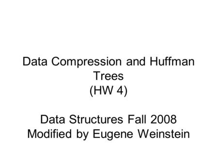 Data Compression and Huffman Trees (HW 4) Data Structures Fall 2008 Modified by Eugene Weinstein.