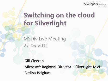 Switching on the cloud for Silverlight MSDN Live Meeting 27-06-2011 Gill Cleeren Microsoft Regional Director – Silverlight MVP Ordina Belgium.
