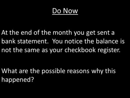 Do Now At the end of the month you get sent a bank statement. You notice the balance is not the same as your checkbook register. What are the possible.