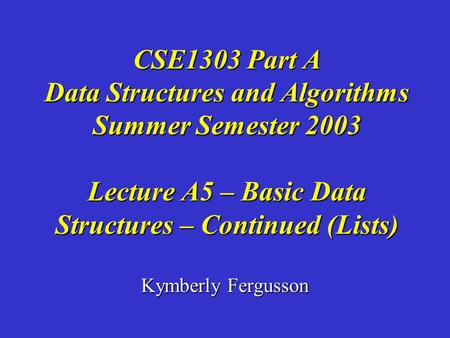 Kymberly Fergusson CSE1303 Part A Data Structures and Algorithms Summer Semester 2003 Lecture A5 – Basic Data Structures – Continued (Lists)