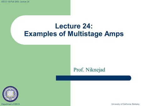 Department of EECS University of California, Berkeley EECS 105 Fall 2003, Lecture 24 Lecture 24: Examples of Multistage Amps Prof. Niknejad.