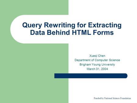 Query Rewriting for Extracting Data Behind HTML Forms Xueqi Chen Department of Computer Science Brigham Young University March 31, 2004 Funded by National.