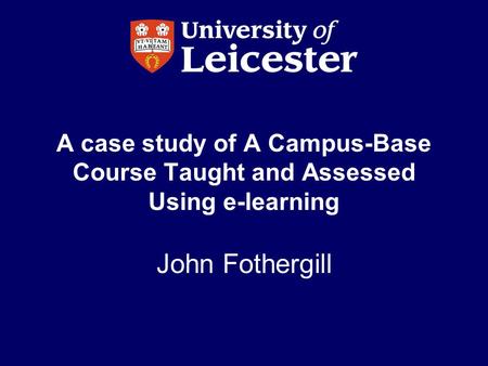 A case study of A Campus-Base Course Taught and Assessed Using e-learning John Fothergill.
