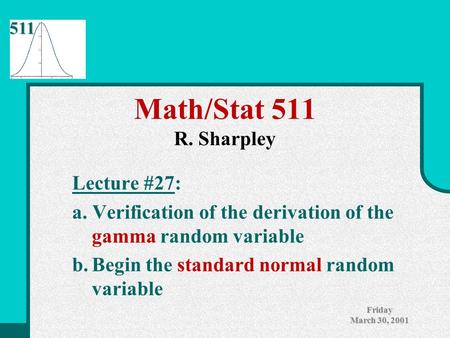 511 Friday March 30, 2001 Math/Stat 511 R. Sharpley Lecture #27: a. Verification of the derivation of the gamma random variable b.Begin the standard normal.