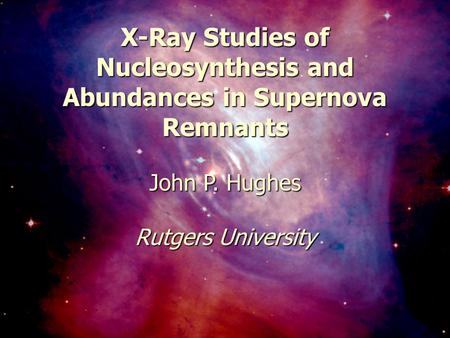 February 20, 2003Carnegie Symposum1 X-Ray Studies of Nucleosynthesis and Abundances in Supernova Remnants John P. Hughes Rutgers University.