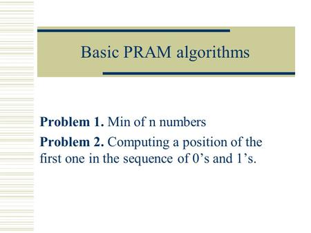 Basic PRAM algorithms Problem 1. Min of n numbers Problem 2. Computing a position of the first one in the sequence of 0’s and 1’s.