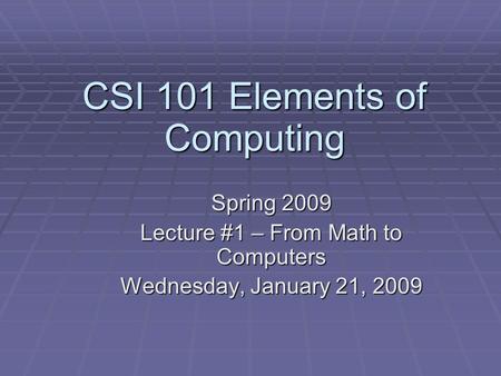 CSI 101 Elements of Computing Spring 2009 Lecture #1 – From Math to Computers Wednesday, January 21, 2009.