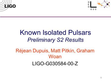 1 Known Isolated Pulsars Preliminary S2 Results Réjean Dupuis, Matt Pitkin, Graham Woan LIGO-G030584-00-Z.