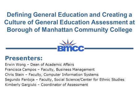 Defining General Education and Creating a Culture of General Education Assessment at Borough of Manhattan Community College Presenters: Erwin Wong – Dean.