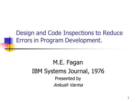 1 Design and Code Inspections to Reduce Errors in Program Development. M.E. Fagan IBM Systems Journal, 1976 Presented by Ankush Varma.