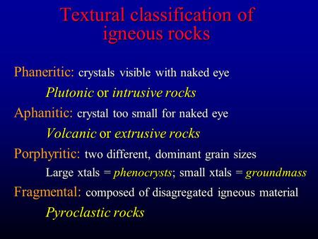 Textural classification of igneous rocks Phaneritic: crystals visible with naked eye Plutonic or intrusive rocks Aphanitic: crystal too small for naked.
