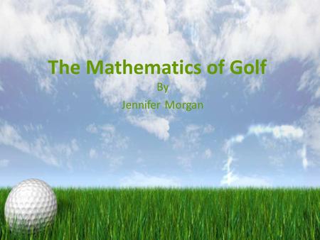 The Mathematics of Golf By Jennifer Morgan. Getting Clubs Almost everything about golf is mathematical, from your clubs to practice to the course Before.