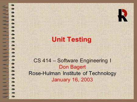 Unit Testing CS 414 – Software Engineering I Don Bagert Rose-Hulman Institute of Technology January 16, 2003.