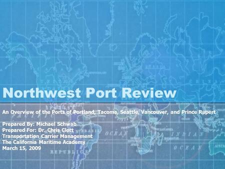Northwest Port Review An Overview of the Ports of Portland, Tacoma, Seattle, Vancouver, and Prince Rupert Prepared By: Michael Schwab Prepared For: Dr.