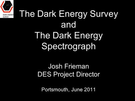 The Dark Energy Survey and The Dark Energy Spectrograph Josh Frieman DES Project Director Portsmouth, June 2011.