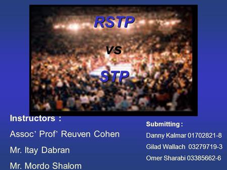 RSTP vsSTP Instructors : Assoc ’ Prof ’ Reuven Cohen Mr. Itay Dabran Mr. Mordo Shalom Submitting : Danny Kalmar 01702821-8 Gilad Wallach 03279719-3 Omer.
