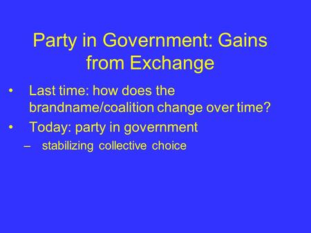 Party in Government: Gains from Exchange Last time: how does the brandname/coalition change over time? Today: party in government –stabilizing collective.