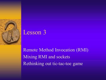 Lesson 3 Remote Method Invocation (RMI) Mixing RMI and sockets Rethinking out tic-tac-toe game.