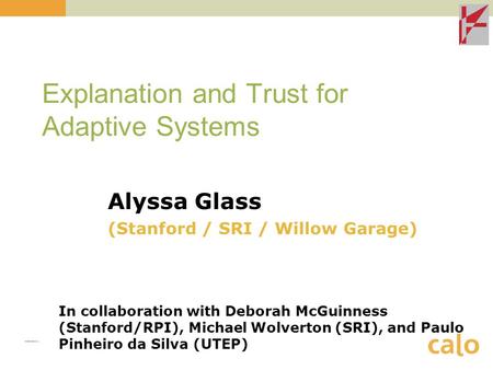 Explanation and Trust for Adaptive Systems Alyssa Glass (Stanford / SRI / Willow Garage) In collaboration with Deborah McGuinness (Stanford/RPI), Michael.