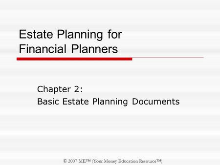 © 2007 ME™ (Your Money Education Resource™) Estate Planning for Financial Planners Chapter 2: Basic Estate Planning Documents.
