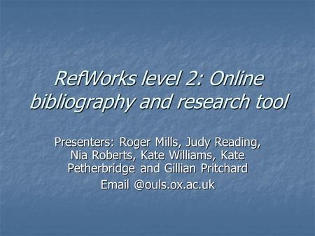 RefWorks level 2: Online bibliography and research tool Presenters: Roger Mills, Judy Reading, Nia Roberts, Kate Williams, Kate Petherbridge and Gillian.