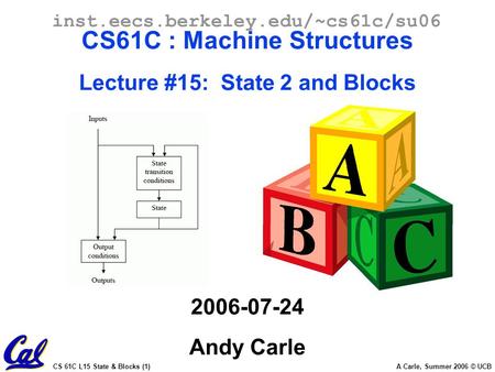 CS 61C L15 State & Blocks (1) A Carle, Summer 2006 © UCB inst.eecs.berkeley.edu/~cs61c/su06 CS61C : Machine Structures Lecture #15: State 2 and Blocks.