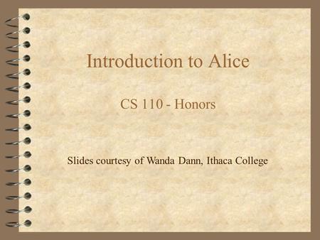 Introduction to Alice CS 110 - Honors Slides courtesy of Wanda Dann, Ithaca College.