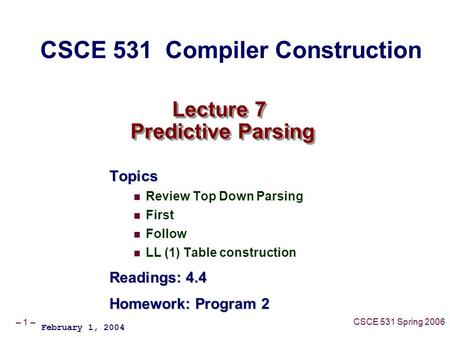 – 1 – CSCE 531 Spring 2006 Lecture 7 Predictive Parsing Topics Review Top Down Parsing First Follow LL (1) Table construction Readings: 4.4 Homework: Program.