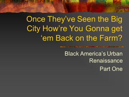 Once They’ve Seen the Big City How’re You Gonna get ‘em Back on the Farm? Black America’s Urban Renaissance Part One.