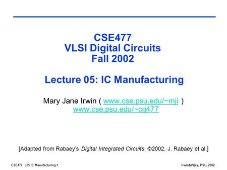 CSE477 L05 IC Manufacturing.1Irwin&Vijay, PSU, 2002 CSE477 VLSI Digital Circuits Fall 2002 Lecture 05: IC Manufacturing Mary Jane Irwin ( www.cse.psu.edu/~mji.