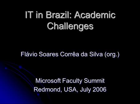 IT in Brazil: Academic Challenges Flávio Soares Corrêa da Silva (org.) Microsoft Faculty Summit Redmond, USA, July 2006.