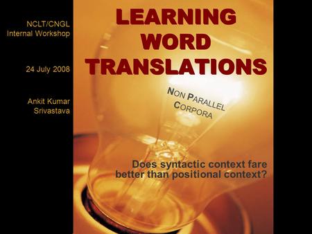 LEARNING WORD TRANSLATIONS Does syntactic context fare better than positional context? NCLT/CNGL Internal Workshop Ankit Kumar Srivastava 24 July 2008.