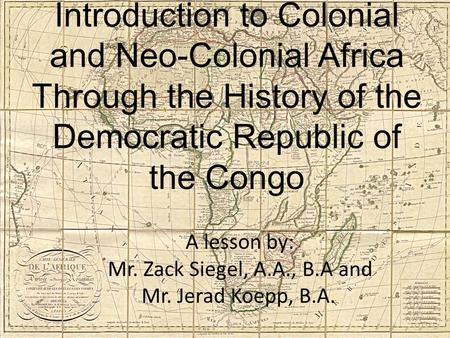 A lesson by: Mr. Zack Siegel, A.A., B.A and Mr. Jerad Koepp, B.A... Introduction to Colonial and Neo-Colonial Africa Through the History of the Democratic.