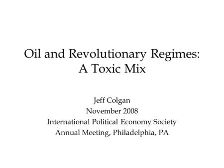 Oil and Revolutionary Regimes: A Toxic Mix Jeff Colgan November 2008 International Political Economy Society Annual Meeting, Philadelphia, PA.