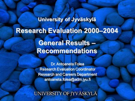 University of Jyväskylä Research Evaluation 2000–2004 General Results – Recommendations Dr. Antoaneta Folea Research Evaluation Coordinator Research and.