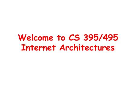 Welcome to CS 395/495 Internet Architectures. What is this class about? (1) Goal: to help you understand what the future Internet will look like –What.