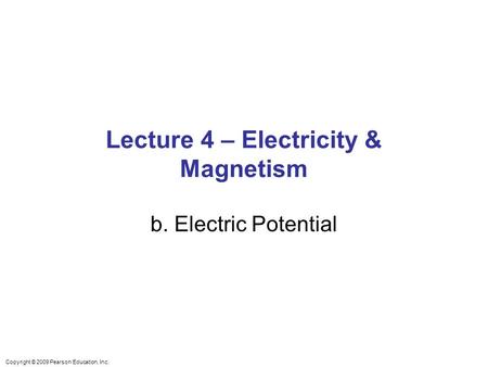Copyright © 2009 Pearson Education, Inc. Lecture 4 – Electricity & Magnetism b. Electric Potential.