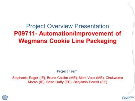 EDGE™ Project Overview Presentation P09711- Automation/Improvement of Wegmans Cookie Line Packaging Project Team: Stephanie Rager (IE), Bruno Coelho (ME),