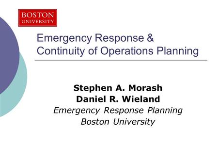 Emergency Response & Continuity of Operations Planning Stephen A. Morash Daniel R. Wieland Emergency Response Planning Boston University.