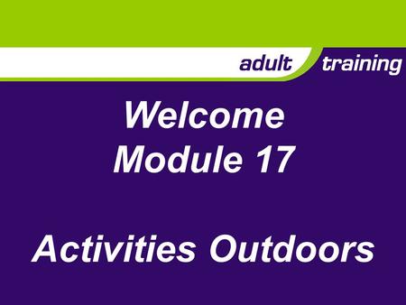 Welcome Module 17 Activities Outdoors. Aim To enable adults to plan and run exiting, safe and developmental activities outdoors for the young people in.