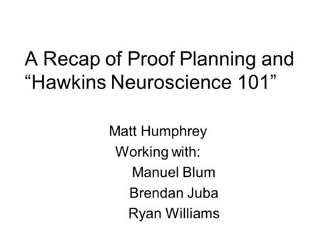 A Recap of Proof Planning and “Hawkins Neuroscience 101” Matt Humphrey Working with: Manuel Blum Brendan Juba Ryan Williams.