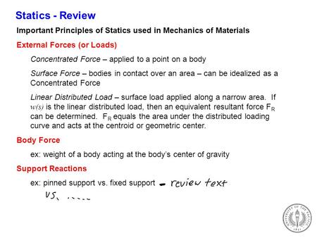 Statics - Review Important Principles of Statics used in Mechanics of Materials External Forces (or Loads) Concentrated Force – applied to a point on a.