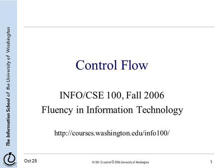 Oct 25 1 The Information School of the University of Washington fit100-13-control © 2006 University of Washington Control Flow INFO/CSE 100, Fall 2006.