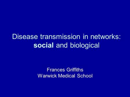 Disease transmission in networks: social and biological Frances Griffiths Warwick Medical School.