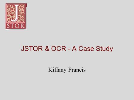 JSTOR & OCR - A Case Study Kiffany Francis. What is JSTOR? “JSTOR is a not-for- profit organization with a dual mission to create and maintain a trusted.