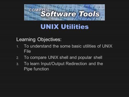 UNIX Utilities Learning Objectives: 1. To understand the some basic utilities of UNIX File 2. To compare UNIX shell and popular shell 3. To learn Input/Output.