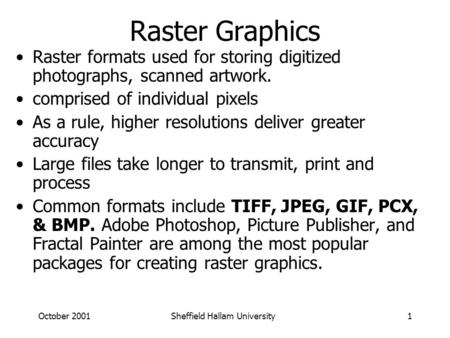 October 2001Sheffield Hallam University1 Raster Graphics Raster formats used for storing digitized photographs, scanned artwork. comprised of individual.