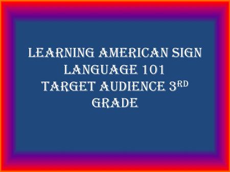 Learning American Sign Language 101 Target audience 3 rd grade.