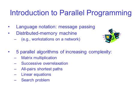 Introduction to Parallel Programming Language notation: message passing Distributed-memory machine –(e.g., workstations on a network) 5 parallel algorithms.