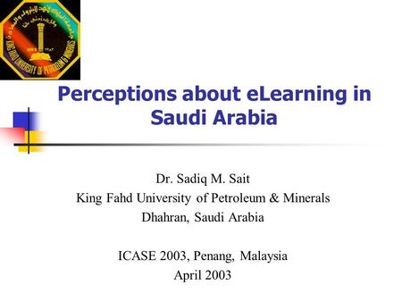 Perceptions about eLearning in Saudi Arabia Dr. Sadiq M. Sait King Fahd University of Petroleum & Minerals Dhahran, Saudi Arabia ICASE 2003, Penang, Malaysia.